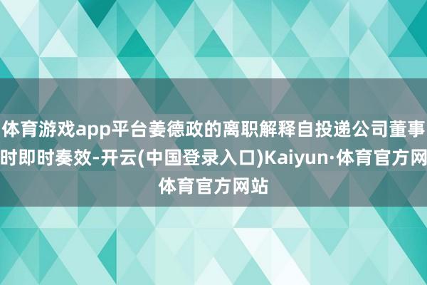 体育游戏app平台姜德政的离职解释自投递公司董事会时即时奏效-开云(中国登录入口)Kaiyun·体育官方网站