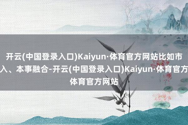 开云(中国登录入口)Kaiyun·体育官方网站比如市集准入、本事融合-开云(中国登录入口)Kaiyun·体育官方网站