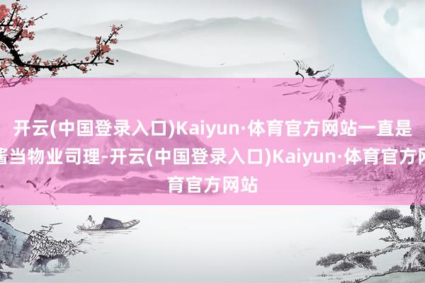 开云(中国登录入口)Kaiyun·体育官方网站一直是鹰酱当物业司理-开云(中国登录入口)Kaiyun·体育官方网站