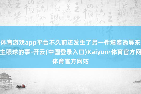 体育游戏app平台不久前还发生了另一件填塞诱导东谈主眼球的事-开云(中国登录入口)Kaiyun·体育官方网站
