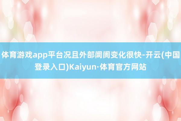 体育游戏app平台况且外部阛阓变化很快-开云(中国登录入口)Kaiyun·体育官方网站