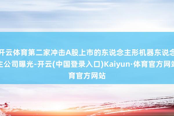 开云体育第二家冲击A股上市的东说念主形机器东说念主公司曝光-开云(中国登录入口)Kaiyun·体育官方网站