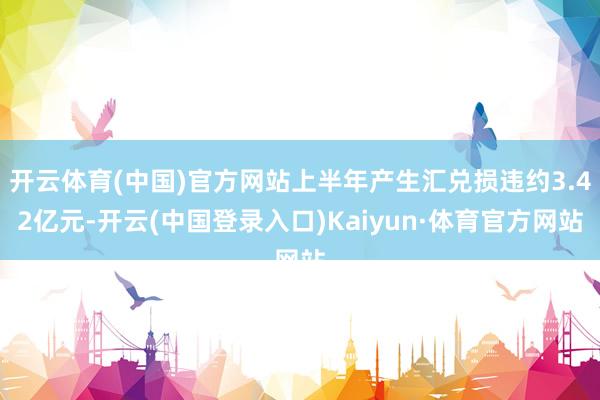 开云体育(中国)官方网站上半年产生汇兑损违约3.42亿元-开云(中国登录入口)Kaiyun·体育官方网站