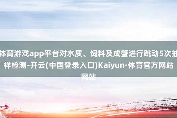 体育游戏app平台对水质、饲料及成蟹进行跳动5次抽样检测-开云(中国登录入口)Kaiyun·体育官方网站