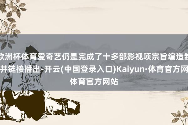 欧洲杯体育爱奇艺仍是完成了十多部影视项宗旨编造制作并链接播出-开云(中国登录入口)Kaiyun·体育官方网站