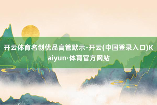 开云体育　　名创优品高管默示-开云(中国登录入口)Kaiyun·体育官方网站
