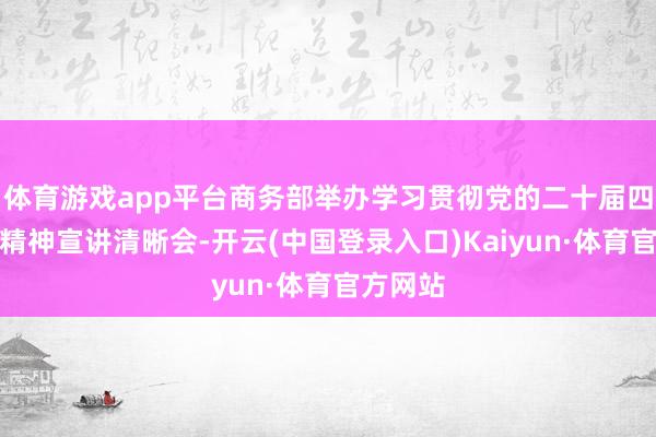 体育游戏app平台商务部举办学习贯彻党的二十届四中全会精神宣讲清晰会-开云(中国登录入口)Kaiyun·体育官方网站