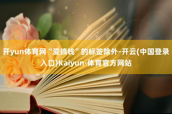 开yun体育网“爱搞钱”的标签除外-开云(中国登录入口)Kaiyun·体育官方网站