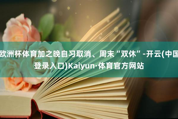 欧洲杯体育加之晚自习取消、周末“双休”-开云(中国登录入口)Kaiyun·体育官方网站