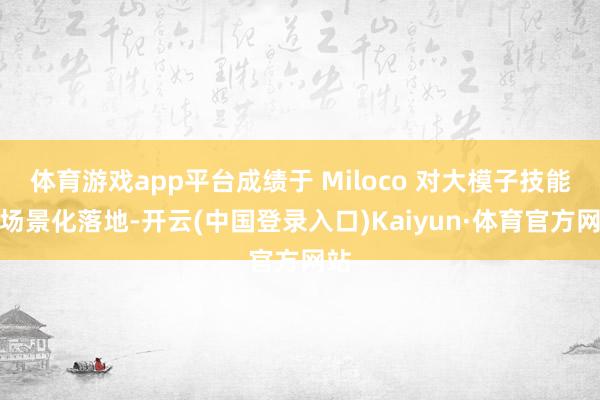 体育游戏app平台成绩于 Miloco 对大模子技能的场景化落地-开云(中国登录入口)Kaiyun·体育官方网站
