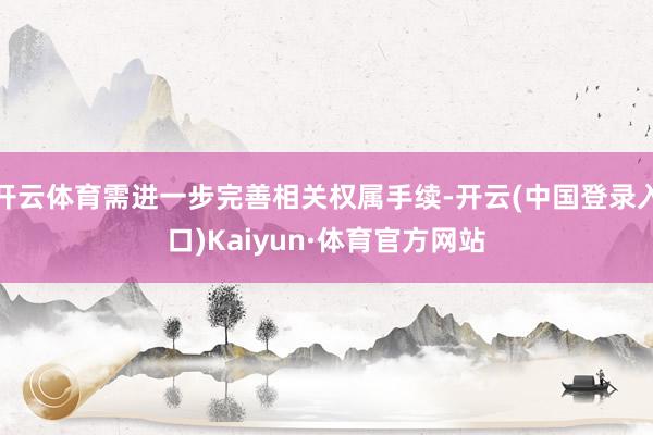 开云体育需进一步完善相关权属手续-开云(中国登录入口)Kaiyun·体育官方网站