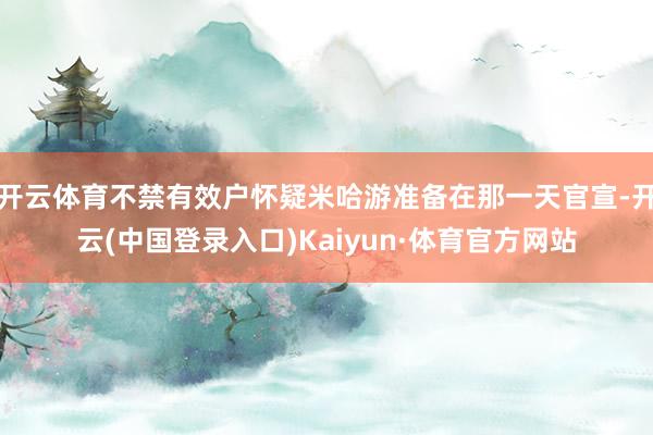 开云体育不禁有效户怀疑米哈游准备在那一天官宣-开云(中国登录入口)Kaiyun·体育官方网站