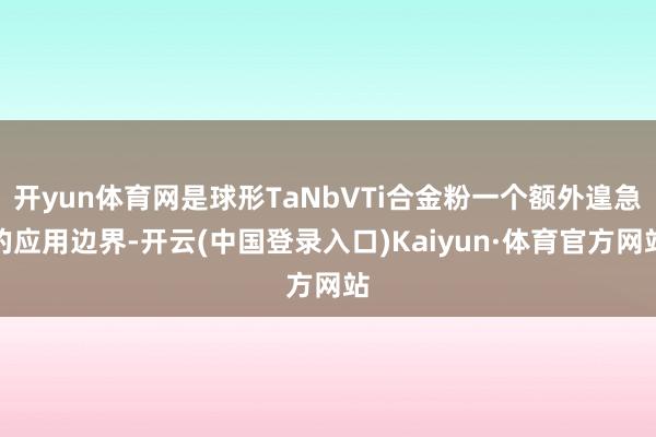 开yun体育网是球形TaNbVTi合金粉一个额外遑急的应用边界-开云(中国登录入口)Kaiyun·体育官方网站