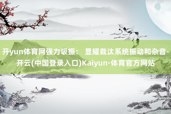 开yun体育网强力吸振： 显耀裁汰系统振动和杂音-开云(中国登录入口)Kaiyun·体育官方网站