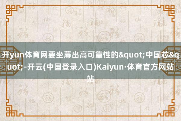 开yun体育网要坐蓐出高可靠性的"中国芯"-开云(中国登录入口)Kaiyun·体育官方网站