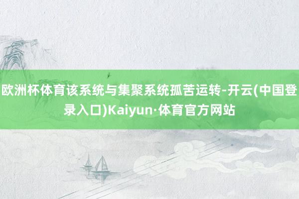 欧洲杯体育该系统与集聚系统孤苦运转-开云(中国登录入口)Kaiyun·体育官方网站