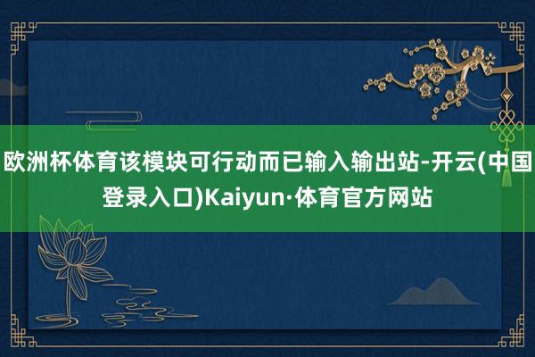 欧洲杯体育该模块可行动而已输入输出站-开云(中国登录入口)Kaiyun·体育官方网站