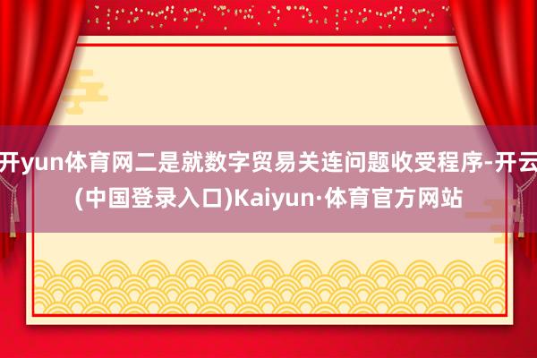 开yun体育网二是就数字贸易关连问题收受程序-开云(中国登录入口)Kaiyun·体育官方网站