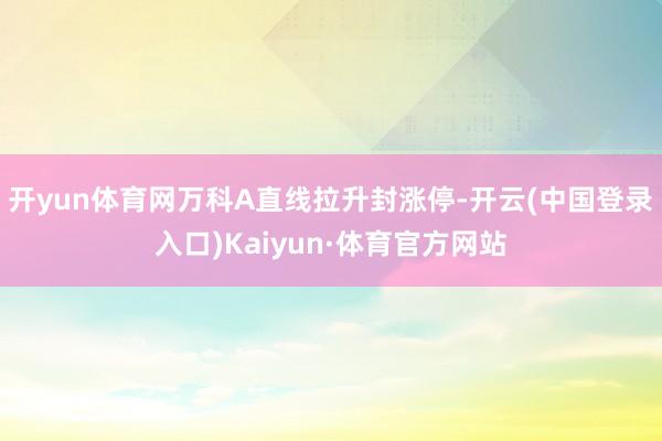 开yun体育网万科A直线拉升封涨停-开云(中国登录入口)Kaiyun·体育官方网站