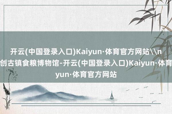 开云(中国登录入口)Kaiyun·体育官方网站\n在佛山文创古镇食粮博物馆-开云(中国登录入口)Kaiyun·体育官方网站