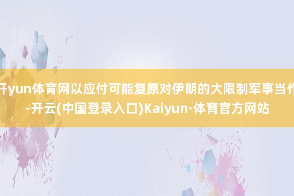 开yun体育网以应付可能复原对伊朗的大限制军事当作-开云(中国登录入口)Kaiyun·体育官方网站