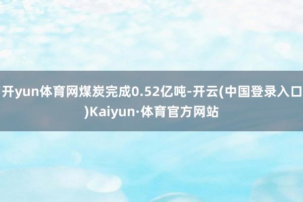 开yun体育网煤炭完成0.52亿吨-开云(中国登录入口)Kaiyun·体育官方网站