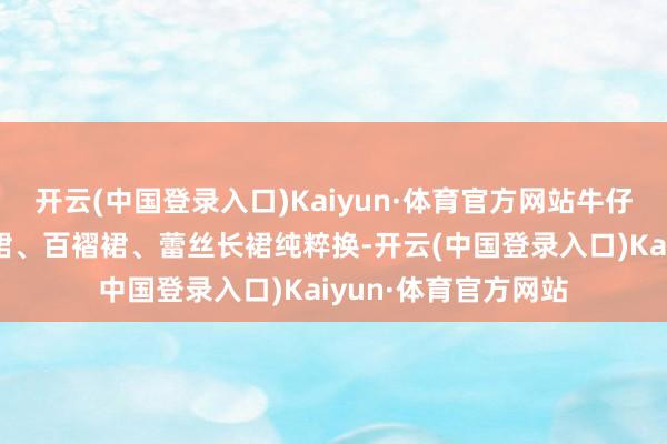 开云(中国登录入口)Kaiyun·体育官方网站牛仔裤、阔腿西裤、皮裙、百褶裙、蕾丝长裙纯粹换-开云(中国登录入口)Kaiyun·体育官方网站