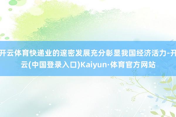 开云体育快递业的邃密发展充分彰显我国经济活力-开云(中国登录入口)Kaiyun·体育官方网站