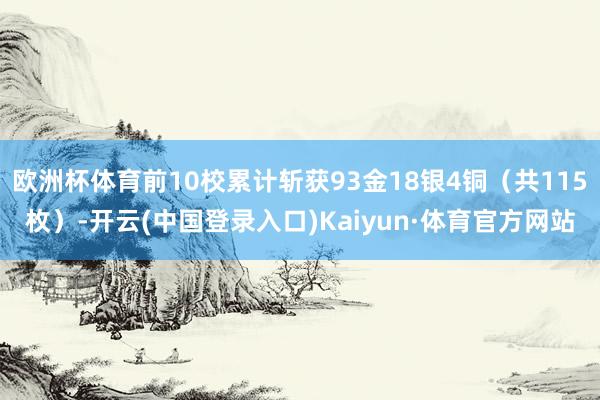 欧洲杯体育前10校累计斩获93金18银4铜（共115枚）-开云(中国登录入口)Kaiyun·体育官方网站