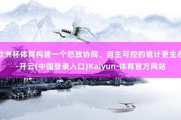 欧洲杯体育构建一个怒放协同、自主可控的诡计更生态-开云(中国登录入口)Kaiyun·体育官方网站