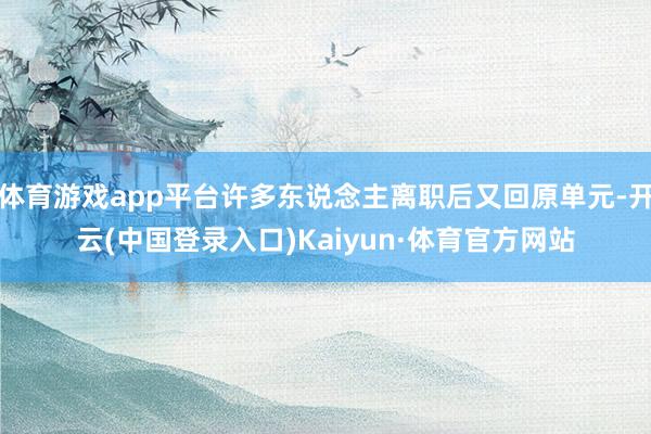 体育游戏app平台许多东说念主离职后又回原单元-开云(中国登录入口)Kaiyun·体育官方网站