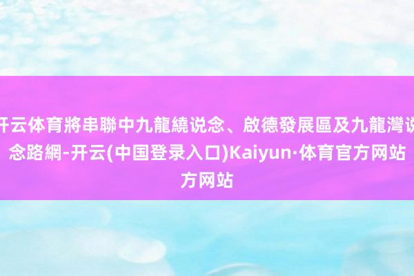 开云体育將串聯中九龍繞说念、啟德發展區及九龍灣说念路網-开云(中国登录入口)Kaiyun·体育官方网站