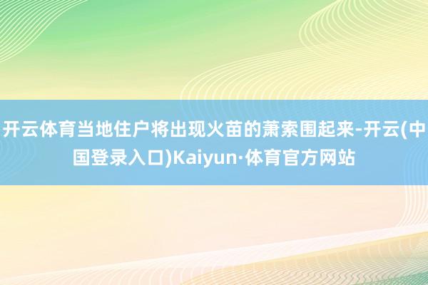 开云体育当地住户将出现火苗的萧索围起来-开云(中国登录入口)Kaiyun·体育官方网站