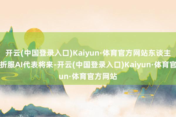 开云(中国登录入口)Kaiyun·体育官方网站东谈主们时而折服AI代表将来-开云(中国登录入口)Kaiyun·体育官方网站