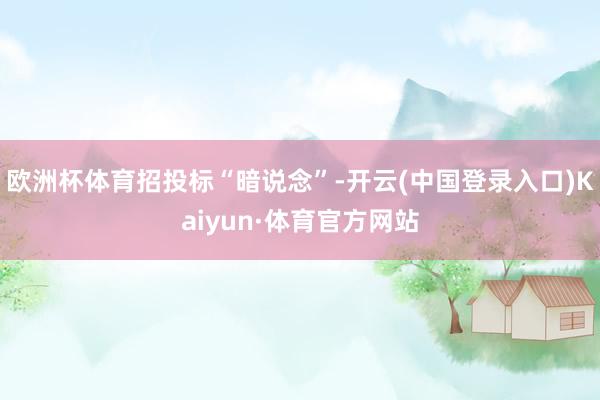 欧洲杯体育招投标“暗说念”-开云(中国登录入口)Kaiyun·体育官方网站