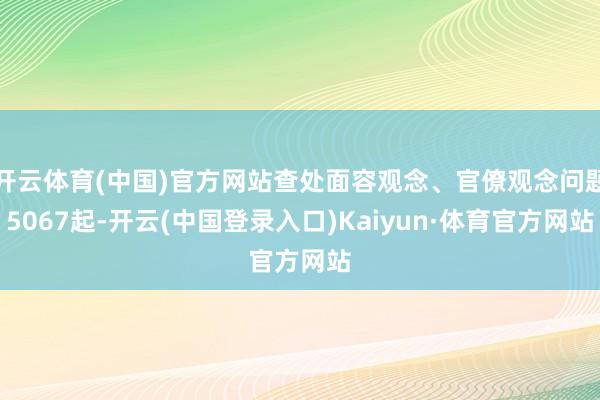 开云体育(中国)官方网站查处面容观念、官僚观念问题5067起-开云(中国登录入口)Kaiyun·体育官方网站