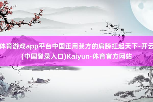体育游戏app平台中国正用我方的肩膀扛起天下-开云(中国登录入口)Kaiyun·体育官方网站