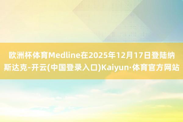 欧洲杯体育Medline在2025年12月17日登陆纳斯达克-开云(中国登录入口)Kaiyun·体育官方网站