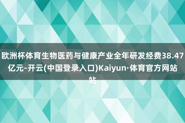 欧洲杯体育生物医药与健康产业全年研发经费38.47亿元-开云(中国登录入口)Kaiyun·体育官方网站