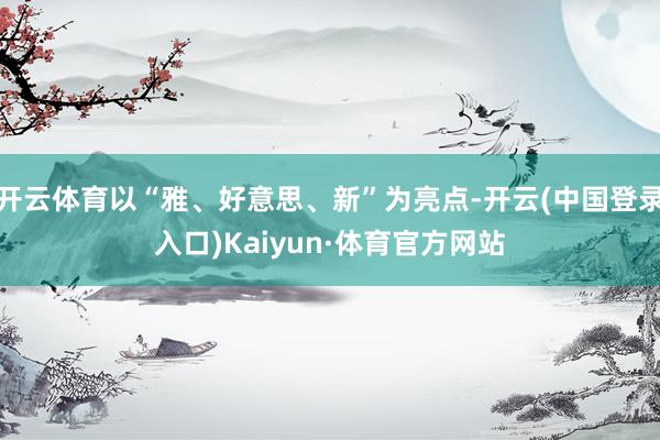 开云体育以“雅、好意思、新”为亮点-开云(中国登录入口)Kaiyun·体育官方网站
