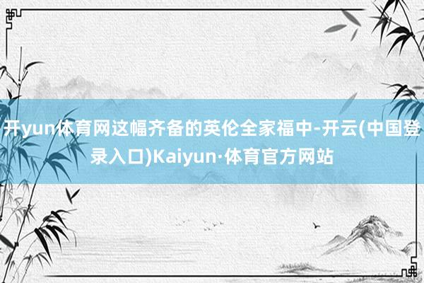 开yun体育网这幅齐备的英伦全家福中-开云(中国登录入口)Kaiyun·体育官方网站