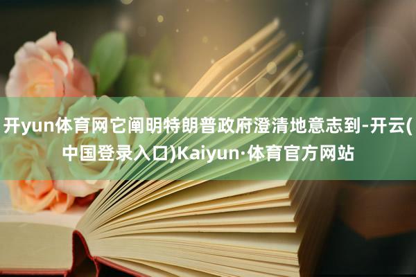 开yun体育网它阐明特朗普政府澄清地意志到-开云(中国登录入口)Kaiyun·体育官方网站