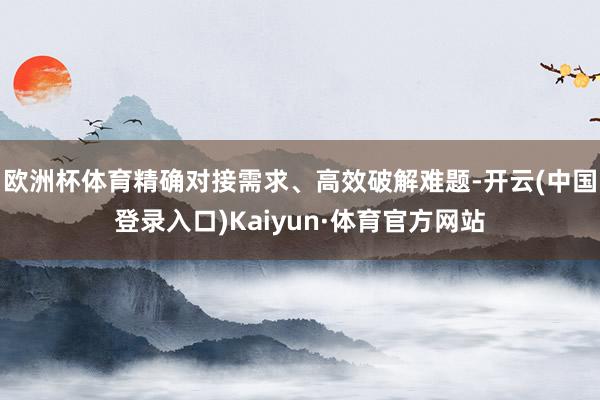欧洲杯体育精确对接需求、高效破解难题-开云(中国登录入口)Kaiyun·体育官方网站