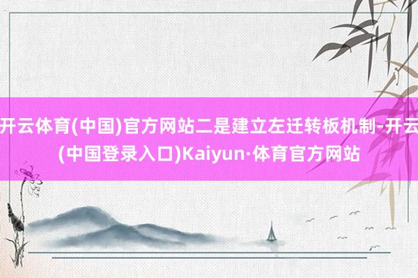 开云体育(中国)官方网站二是建立左迁转板机制-开云(中国登录入口)Kaiyun·体育官方网站