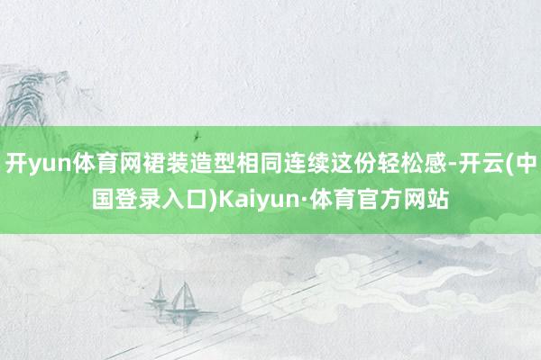 开yun体育网裙装造型相同连续这份轻松感-开云(中国登录入口)Kaiyun·体育官方网站