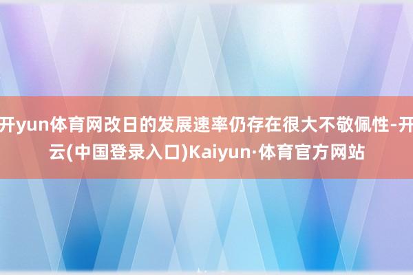 开yun体育网改日的发展速率仍存在很大不敬佩性-开云(中国登录入口)Kaiyun·体育官方网站
