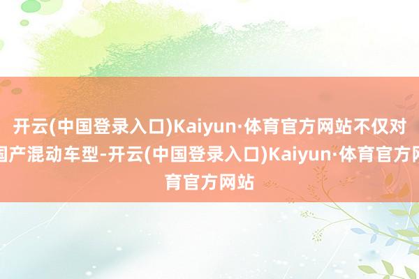 开云(中国登录入口)Kaiyun·体育官方网站不仅对标国产混动车型-开云(中国登录入口)Kaiyun·体育官方网站