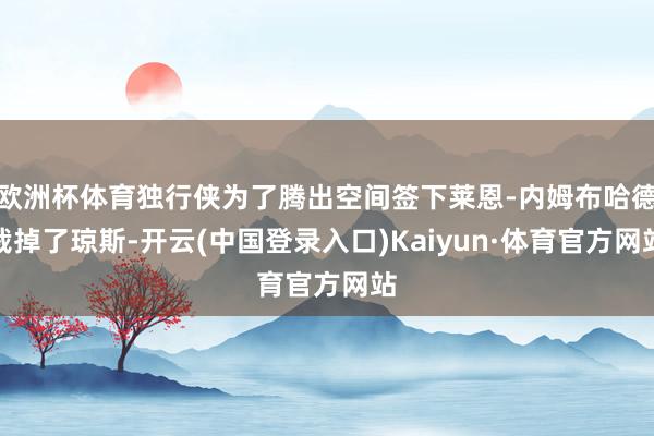 欧洲杯体育独行侠为了腾出空间签下莱恩-内姆布哈德裁掉了琼斯-开云(中国登录入口)Kaiyun·体育官方网站