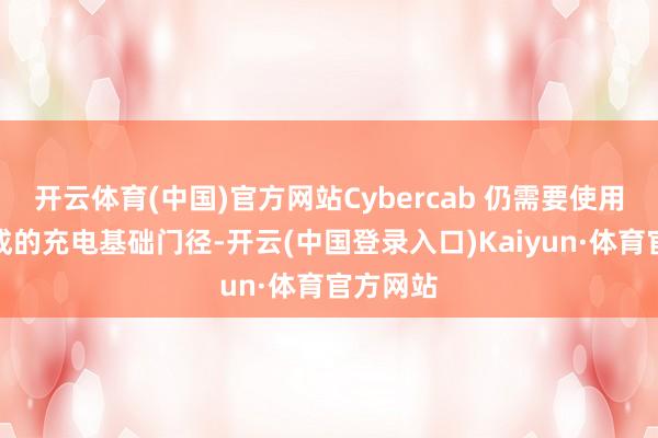 开云体育(中国)官方网站Cybercab 仍需要使用照旧建成的充电基础门径-开云(中国登录入口)Kaiyun·体育官方网站